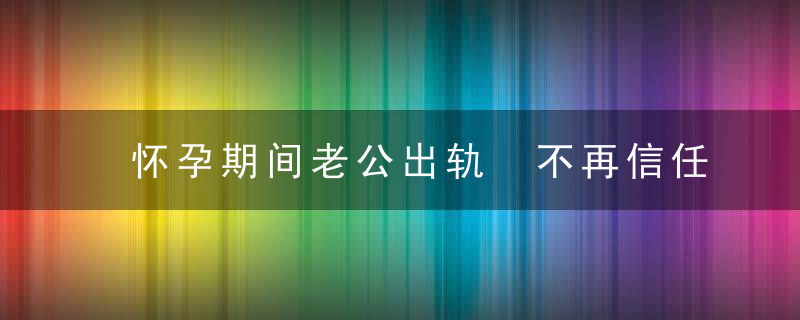 怀孕期间老公出轨 不再信任他的我要如何挽回？